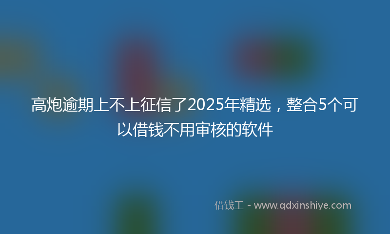 高炮逾期上不上征信了2025年精选，整合5个可以借钱不用审核的软件