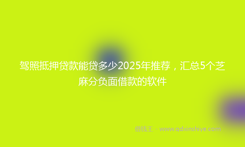 驾照抵押贷款能贷多少2025年推荐，汇总5个芝麻分负面借款的软件