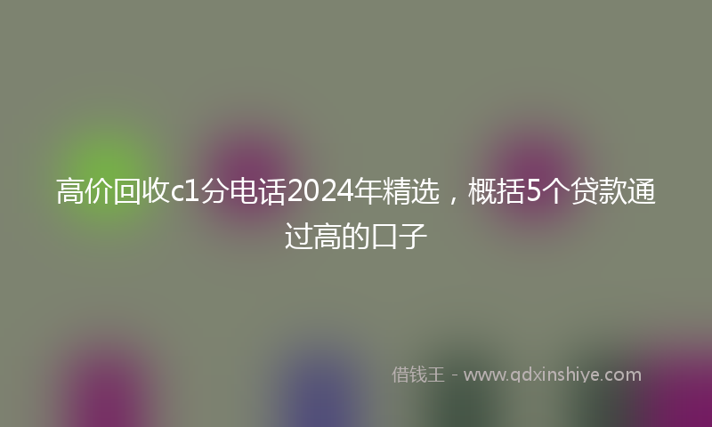 高价回收c1分电话2024年精选，概括5个贷款通过高的口子