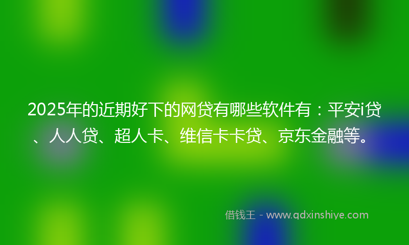 2025年的近期好下的网贷有哪些软件有：平安i贷、人人贷、超人卡、维信卡卡贷、京东金融等。