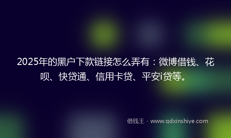 2025年的黑户下款链接怎么弄有：微博借钱、花呗、快贷通、信用卡贷、平安i贷等。