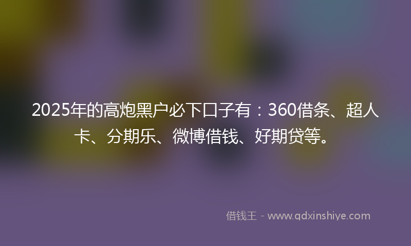2025年的高炮黑户必下口子有：360借条、超人卡、分期乐、微博借钱、好期贷等。