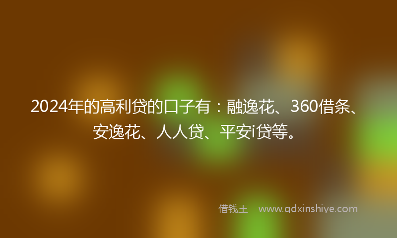 2024年的高利贷的口子有：融逸花、360借条、安逸花、人人贷、平安i贷等。