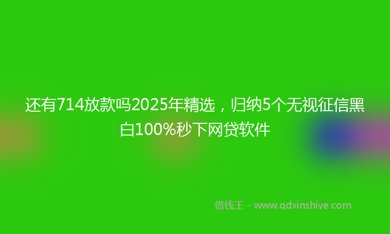 还有714放款吗2025年精选，归纳5个无视征信黑白100%秒下网贷软件