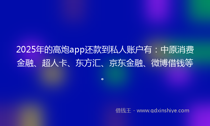 2025年的高炮app还款到私人账户有：中原消费金融、超人卡、东方汇、京东金融、微博借钱等。