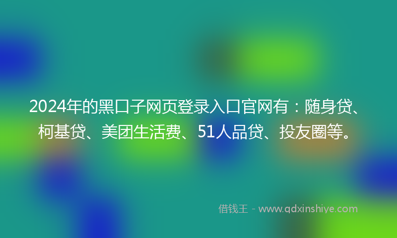 2024年的黑口子网页登录入口官网有：随身贷、柯基贷、美团生活费、51人品贷、投友圈等。