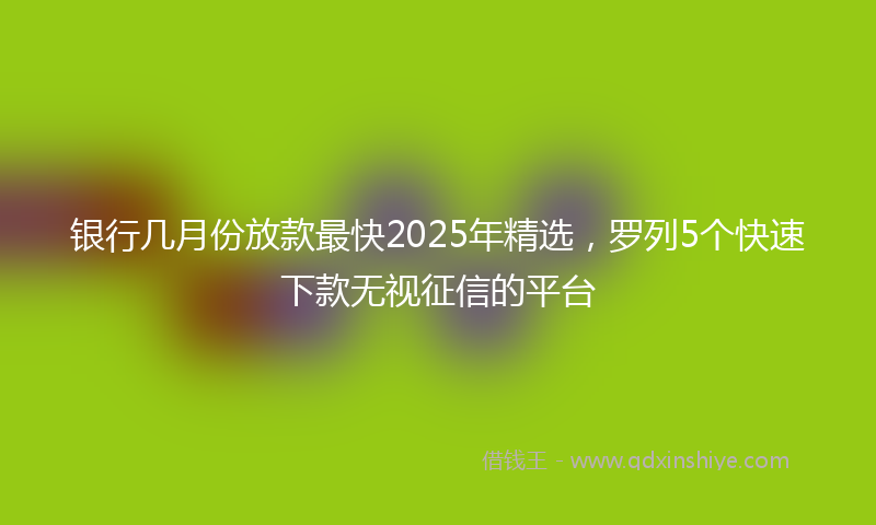 银行几月份放款最快2025年精选，罗列5个快速下款无视征信的平台