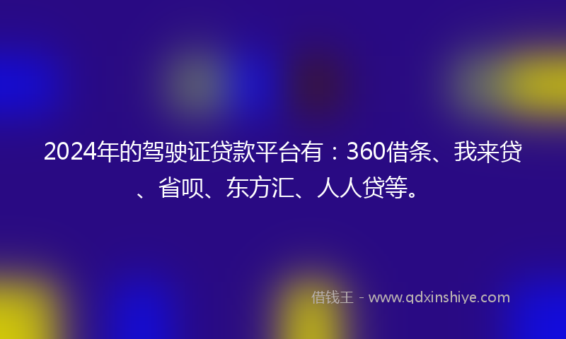 2024年的驾驶证贷款平台有：360借条、我来贷、省呗、东方汇、人人贷等。