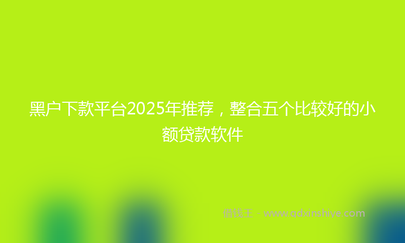 黑户下款平台2025年推荐，整合五个比较好的小额贷款软件