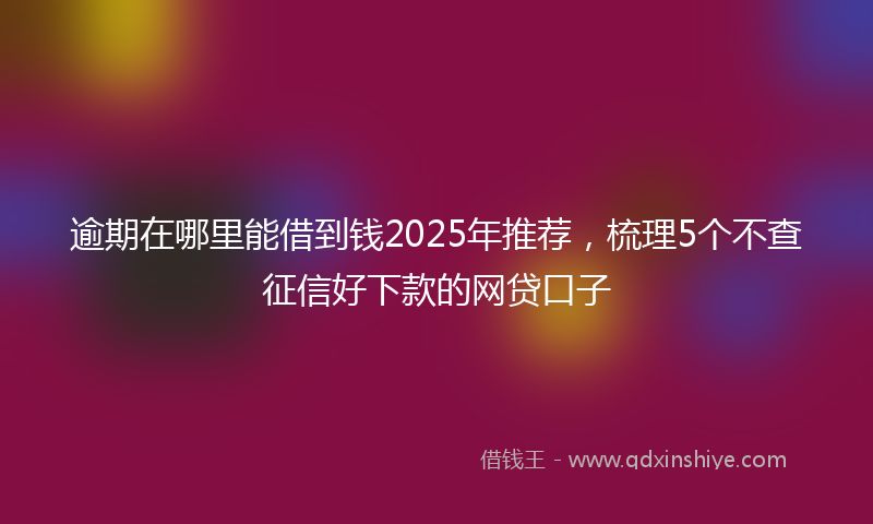 逾期在哪里能借到钱2025年推荐，梳理5个不查征信好下款的网贷口子