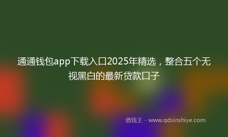 通通钱包app下载入口2025年精选，整合五个无视黑白的最新贷款口子