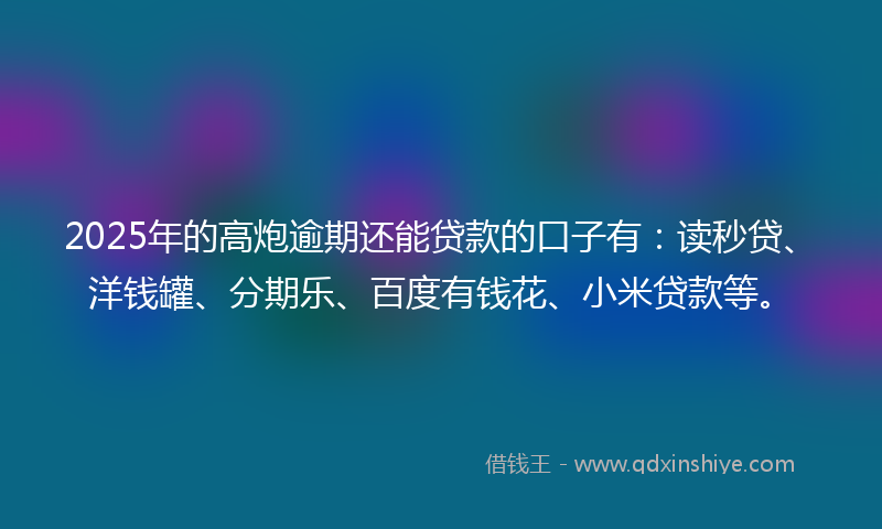 2025年的高炮逾期还能贷款的口子有：读秒贷、洋钱罐、分期乐、百度有钱花、小米贷款等。