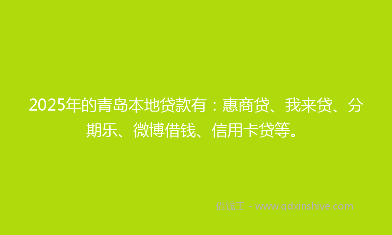 2025年的青岛本地贷款有：惠商贷、我来贷、分期乐、微博借钱、信用卡贷等。