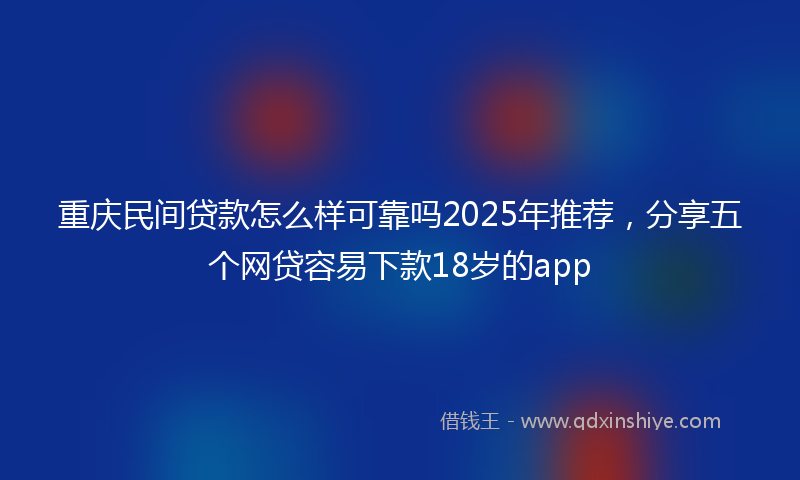 重庆民间贷款怎么样可靠吗2025年推荐，分享五个网贷容易下款18岁的app