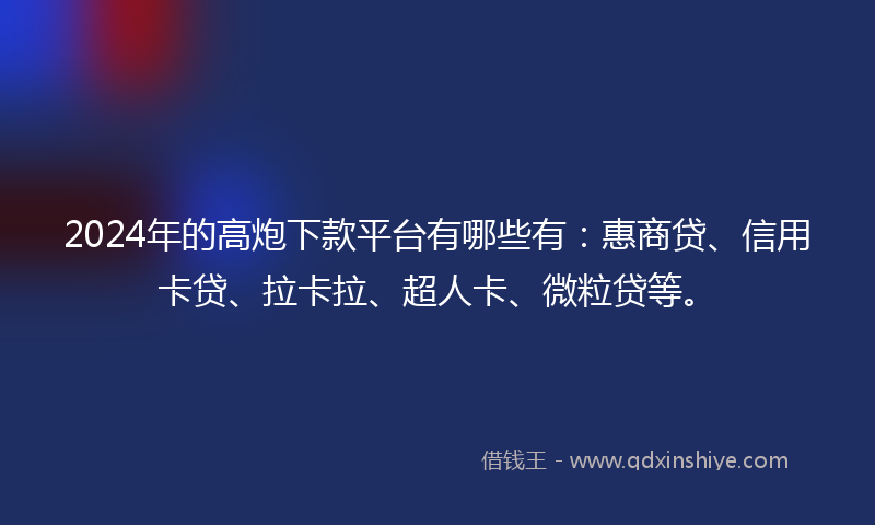 2024年的高炮下款平台有哪些有：惠商贷、信用卡贷、拉卡拉、超人卡、微粒贷等。