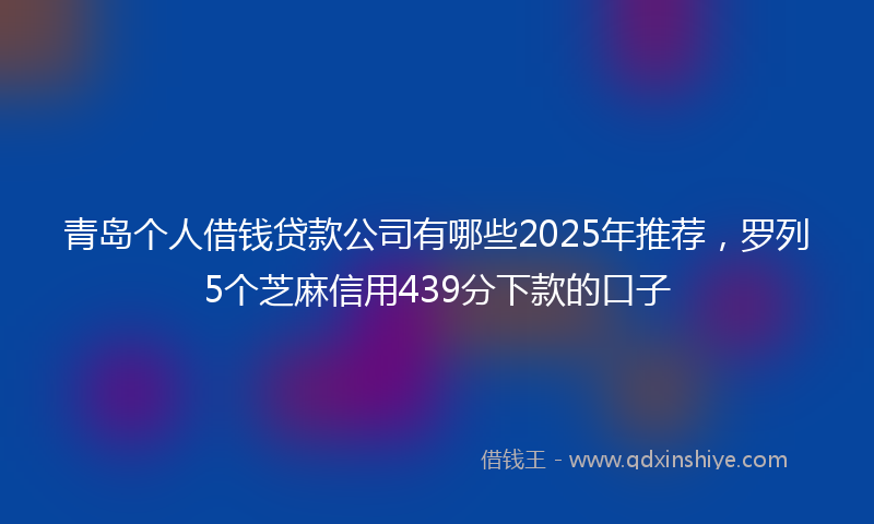 青岛个人借钱贷款公司有哪些2025年推荐，罗列5个芝麻信用439分下款的口子