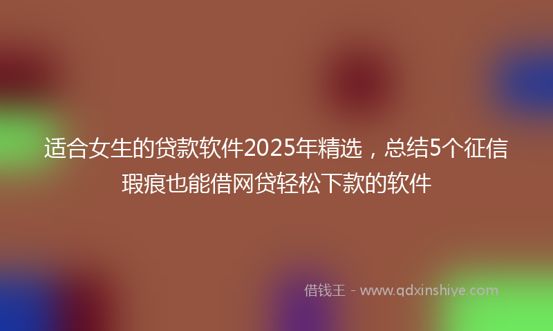 适合女生的贷款软件2025年精选，总结5个征信瑕疵也能借网贷轻松下款的软件