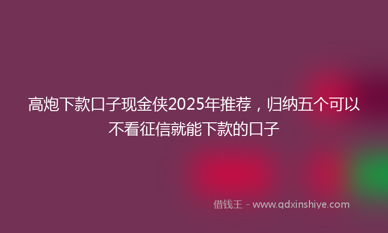 高炮下款口子现金侠2025年推荐，归纳五个可以不看征信就能下款的口子