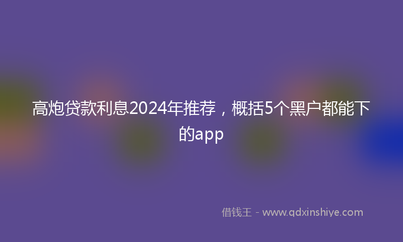 高炮贷款利息2024年推荐，概括5个黑户都能下的app