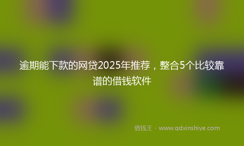 逾期能下款的网贷2025年推荐，整合5个比较靠谱的借钱软件