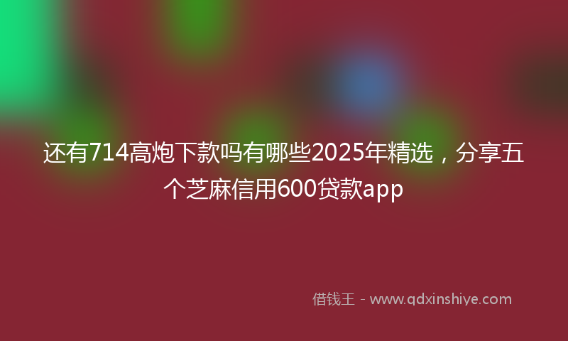 还有714高炮下款吗有哪些2025年精选，分享五个芝麻信用600贷款app
