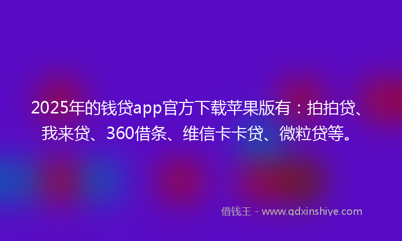2025年的钱贷app官方下载苹果版有：拍拍贷、我来贷、360借条、维信卡卡贷、微粒贷等。