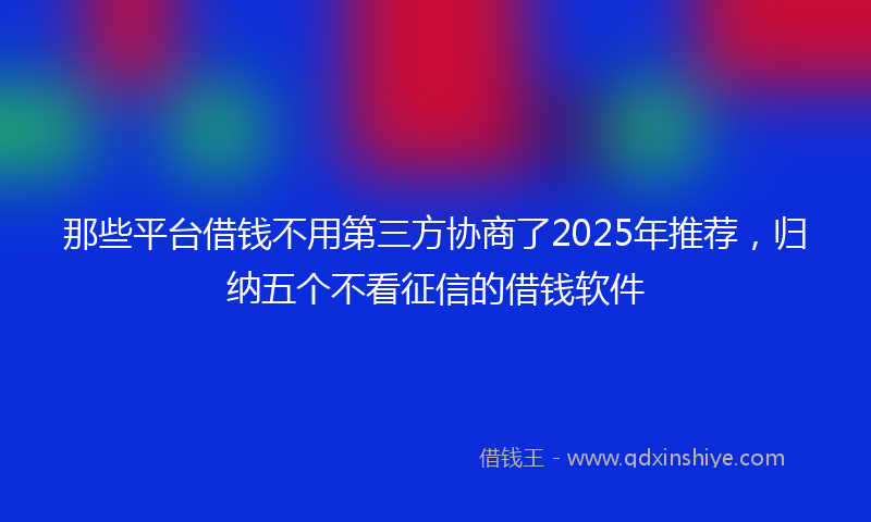 那些平台借钱不用第三方协商了2025年推荐，归纳五个不看征信的借钱软件
