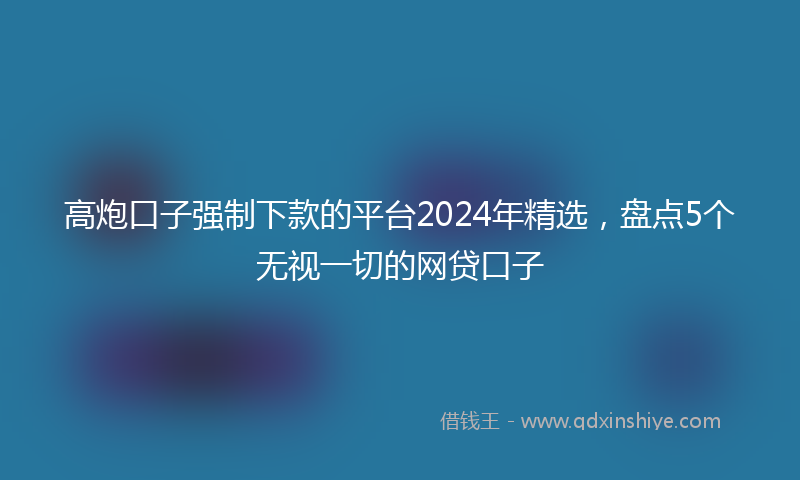高炮口子强制下款的平台2024年精选，盘点5个无视一切的网贷口子