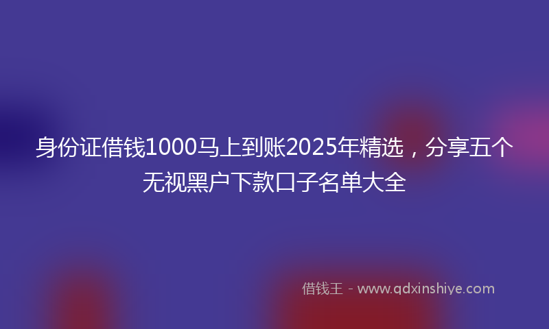 身份证借钱1000马上到账2025年精选，分享五个无视黑户下款口子名单大全