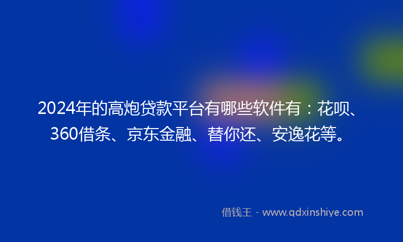 2024年的高炮贷款平台有哪些软件有：花呗、360借条、京东金融、替你还、安逸花等。