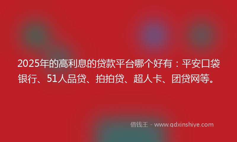 2025年的高利息的贷款平台哪个好有：平安口袋银行、51人品贷、拍拍贷、超人卡、团贷网等。