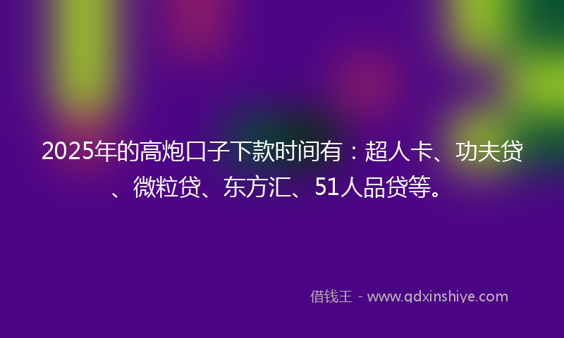2025年的高炮口子下款时间有：超人卡、功夫贷、微粒贷、东方汇、51人品贷等。