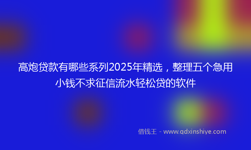 高炮贷款有哪些系列2025年精选，整理五个急用小钱不求征信流水轻松贷的软件
