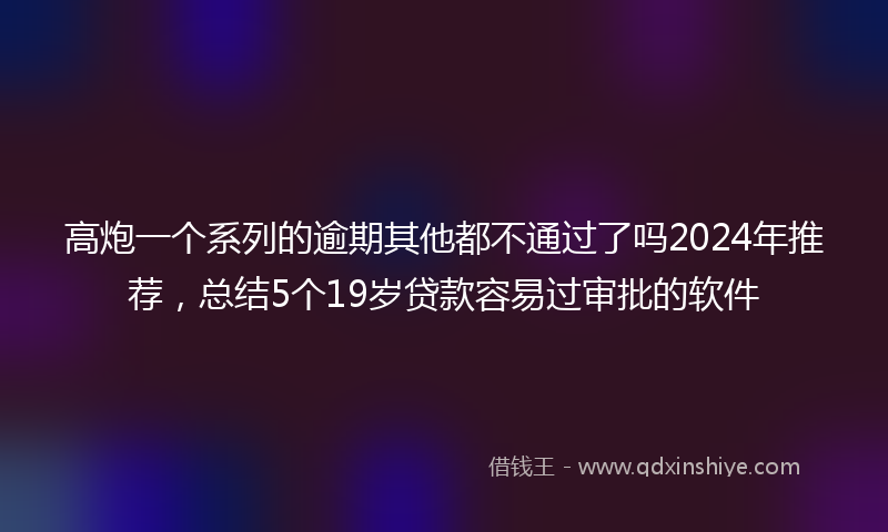 高炮一个系列的逾期其他都不通过了吗2024年推荐，总结5个19岁贷款容易过审批的软件