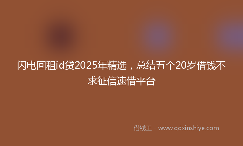 闪电回租id贷2025年精选，总结五个20岁借钱不求征信速借平台