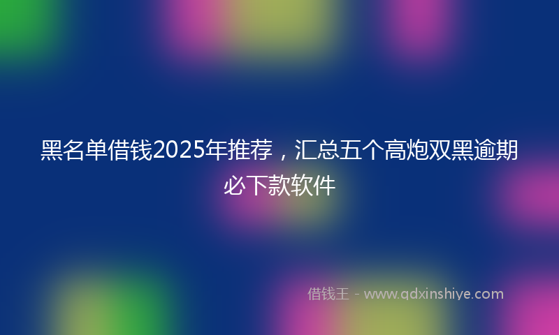 黑名单借钱2025年推荐，汇总五个高炮双黑逾期必下款软件
