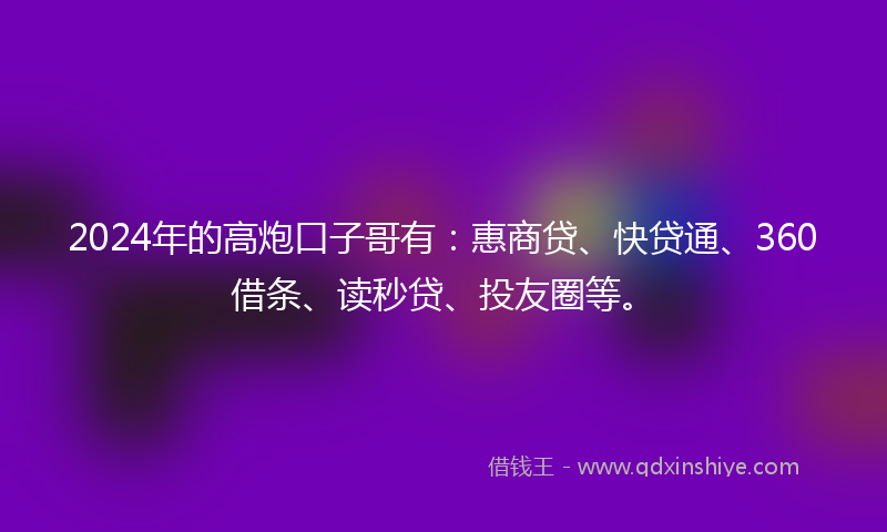 2024年的高炮口子哥有：惠商贷、快贷通、360借条、读秒贷、投友圈等。
