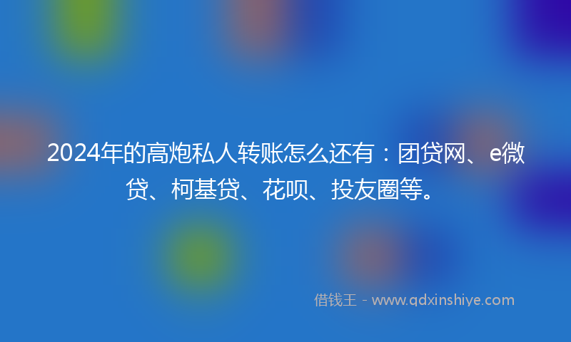 2024年的高炮私人转账怎么还有：团贷网、e微贷、柯基贷、花呗、投友圈等。
