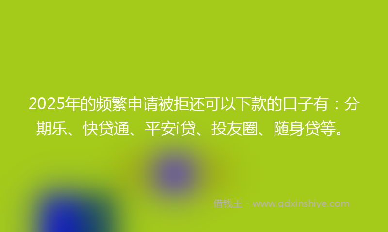 2025年的频繁申请被拒还可以下款的口子有：分期乐、快贷通、平安i贷、投友圈、随身贷等。