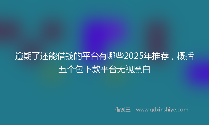 逾期了还能借钱的平台有哪些2025年推荐，概括五个包下款平台无视黑白