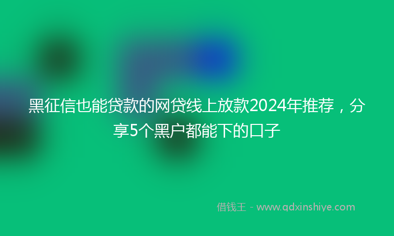 黑征信也能贷款的网贷线上放款2024年推荐，分享5个黑户都能下的口子