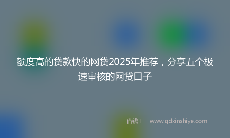 额度高的贷款快的网贷2025年推荐，分享五个极速审核的网贷口子