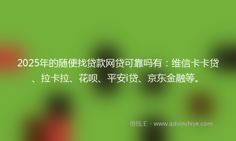 2025年的随便找贷款网贷可靠吗有：维信卡卡贷、拉卡拉、花呗、平安i贷、京东金融等。