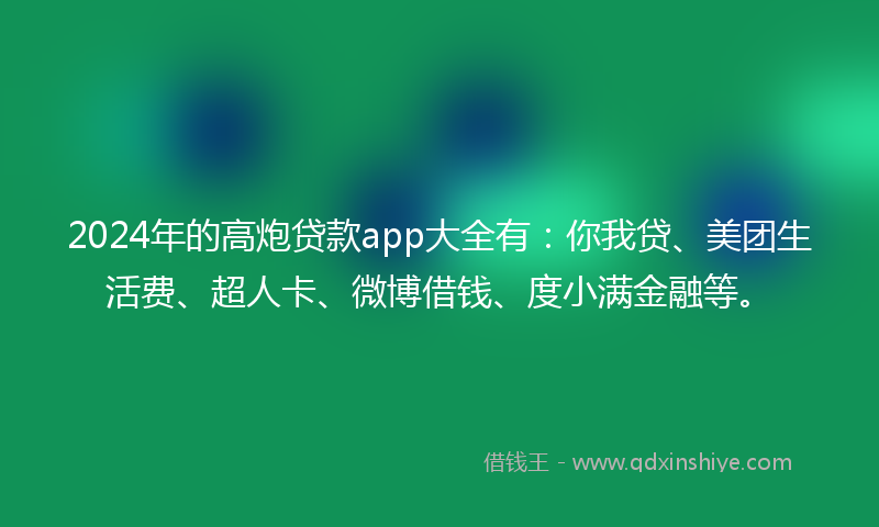 2024年的高炮贷款app大全有：你我贷、美团生活费、超人卡、微博借钱、度小满金融等。