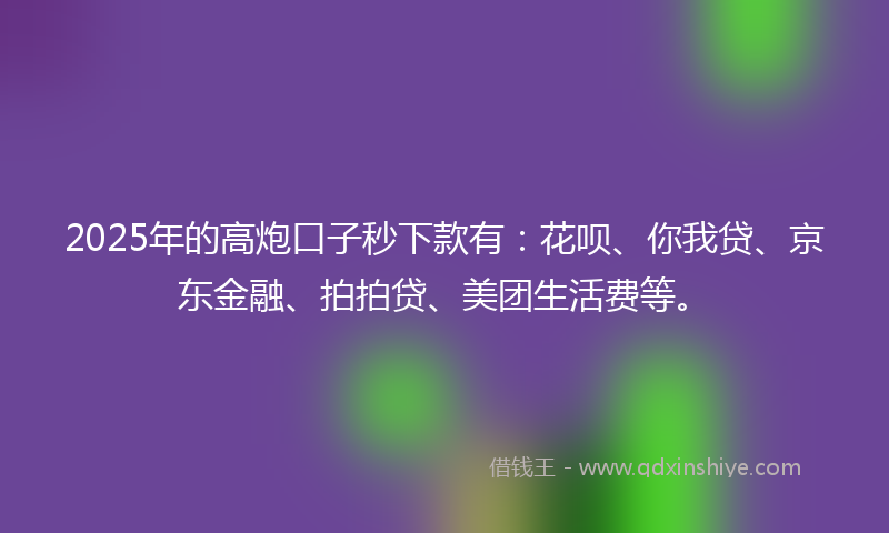 2025年的高炮口子秒下款有：花呗、你我贷、京东金融、拍拍贷、美团生活费等。