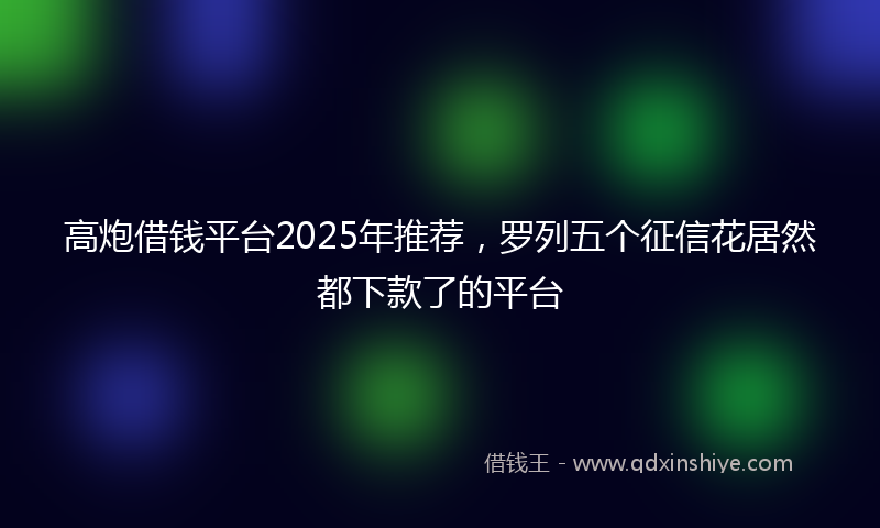 高炮借钱平台2025年推荐，罗列五个征信花居然都下款了的平台