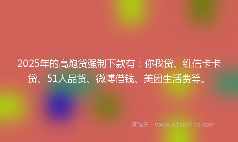 2025年的高炮贷强制下款有：你我贷、维信卡卡贷、51人品贷、微博借钱、美团生活费等。