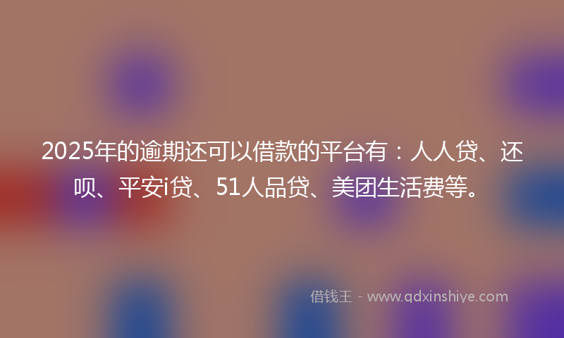 2025年的逾期还可以借款的平台有：人人贷、还呗、平安i贷、51人品贷、美团生活费等。