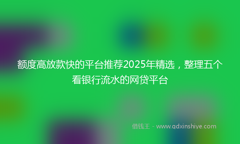 额度高放款快的平台推荐2025年精选，整理五个看银行流水的网贷平台