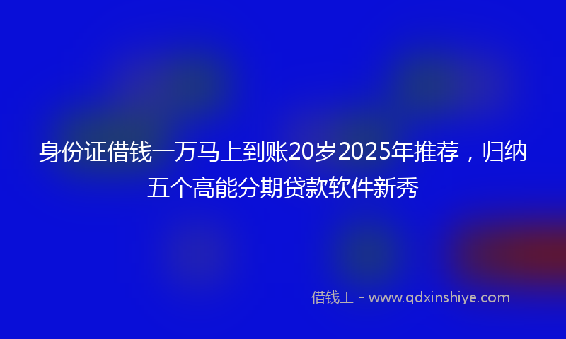 身份证借钱一万马上到账20岁2025年推荐，归纳五个高能分期贷款软件新秀